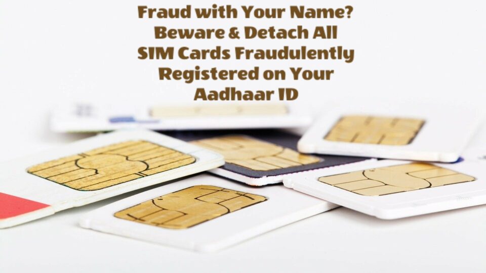 Beware & Detach All SIM Cards Fraudulently Registered Against Your Aadhaar ID